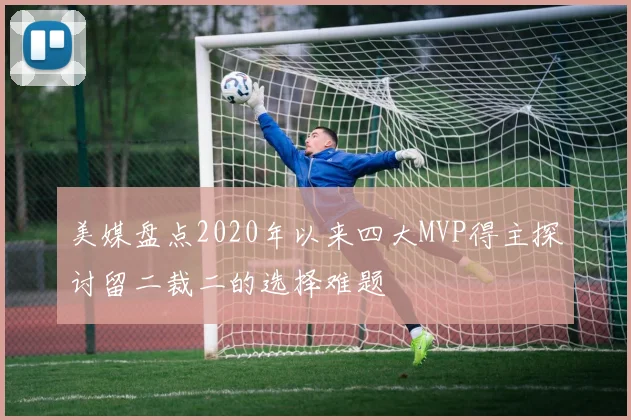 美媒盘点2020年以来四大MVP得主探讨留二裁二的选择难题