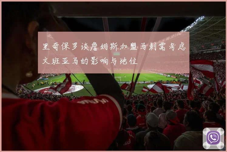 里奇保罗谈詹姆斯加盟马刺需考虑文班亚马的影响与地位