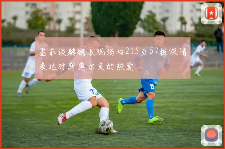 墨菲谈鹈鹕表现场均215分57板深情表达对新奥尔良的热爱