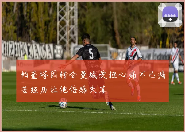 帕奎塔因转会曼城受挫心痛不已痛苦经历让他倍感失落