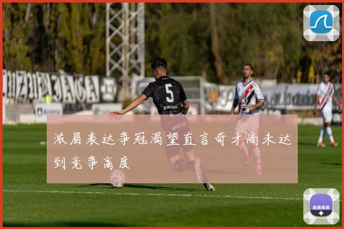 浓眉表达争冠渴望直言奇才尚未达到竞争高度