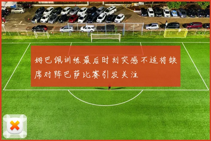 姆巴佩训练最后时刻突感不适将缺席对阵巴萨比赛引发关注