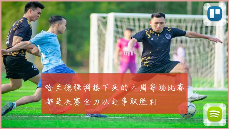 哈兰德强调接下来的六周每场比赛都是决赛全力以赴争取胜利