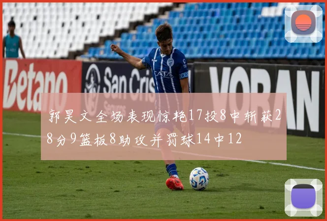 郭昊文全场表现惊艳17投8中斩获28分9篮板8助攻并罚球14中12