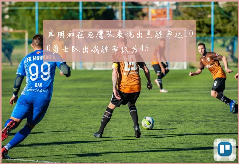 库明加在老鹰队表现出色胜率达100勇士队出战胜率仅为45