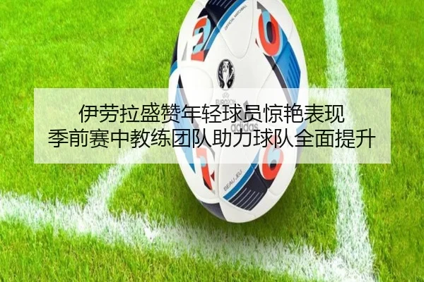 伊劳拉盛赞年轻球员惊艳表现 季前赛中教练团队助力球队全面提升