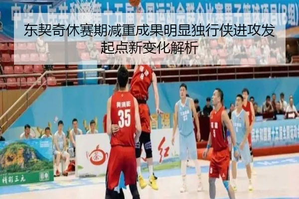 东契奇休赛期减重成果明显独行侠进攻发起点新变化解析