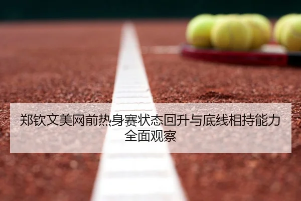 郑钦文美网前热身赛状态回升与底线相持能力全面观察